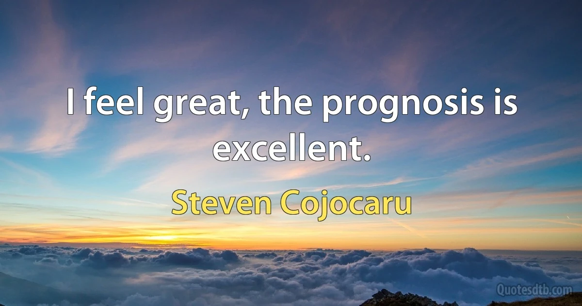 I feel great, the prognosis is excellent. (Steven Cojocaru)