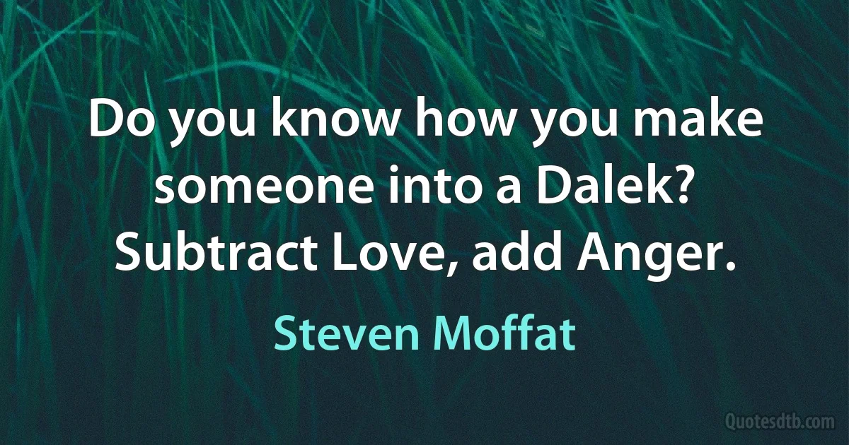 Do you know how you make someone into a Dalek? Subtract Love, add Anger. (Steven Moffat)