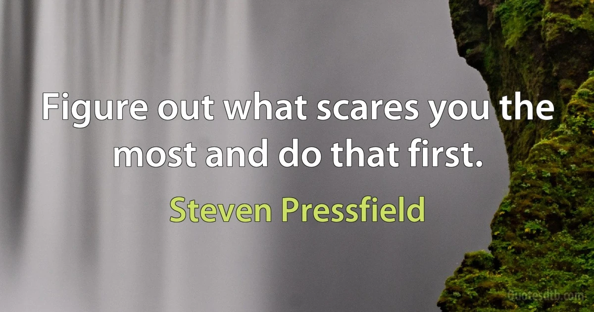 Figure out what scares you the most and do that first. (Steven Pressfield)