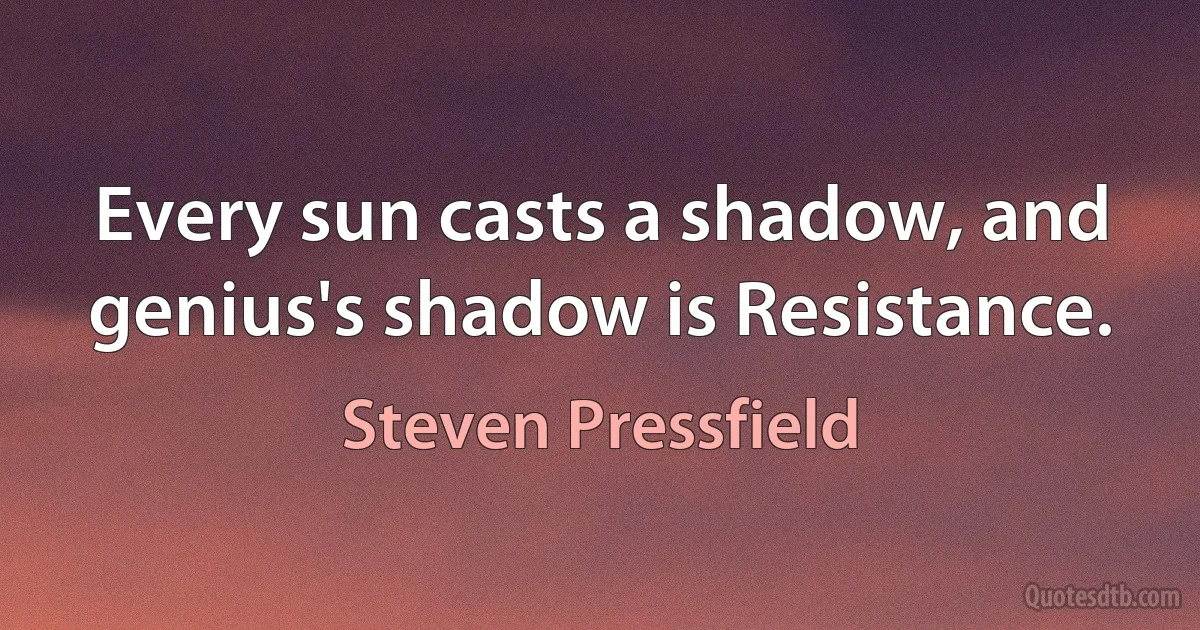 Every sun casts a shadow, and genius's shadow is Resistance. (Steven Pressfield)