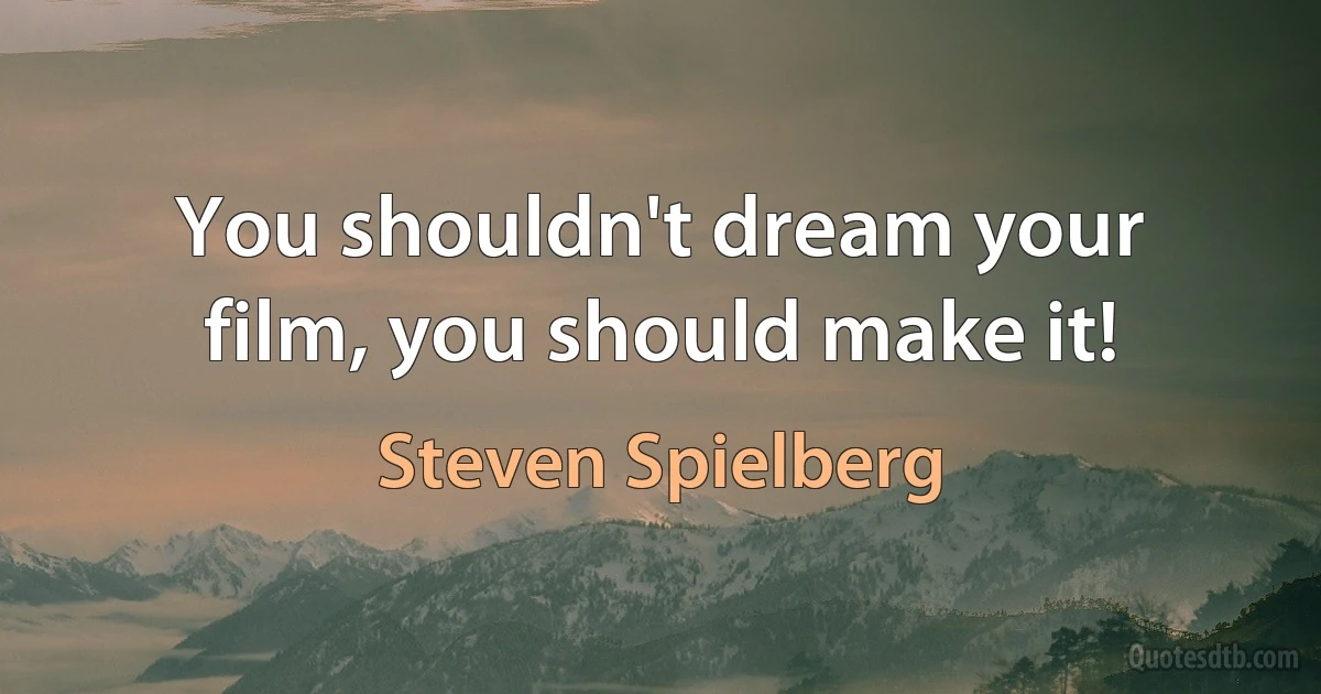 You shouldn't dream your film, you should make it! (Steven Spielberg)