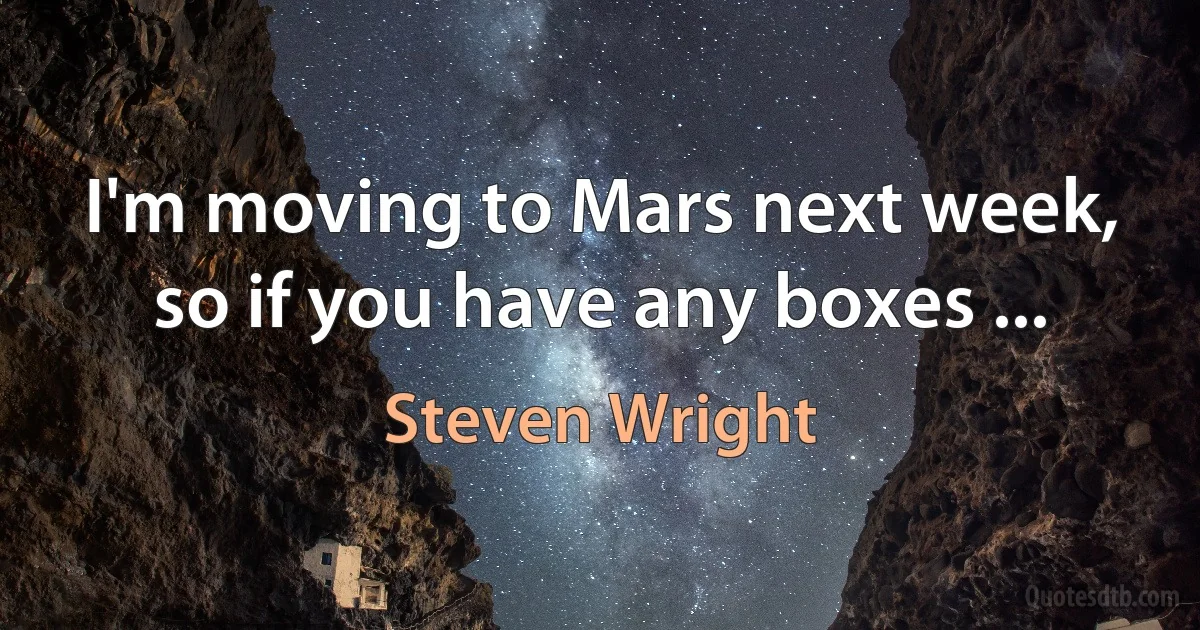 I'm moving to Mars next week, so if you have any boxes ... (Steven Wright)