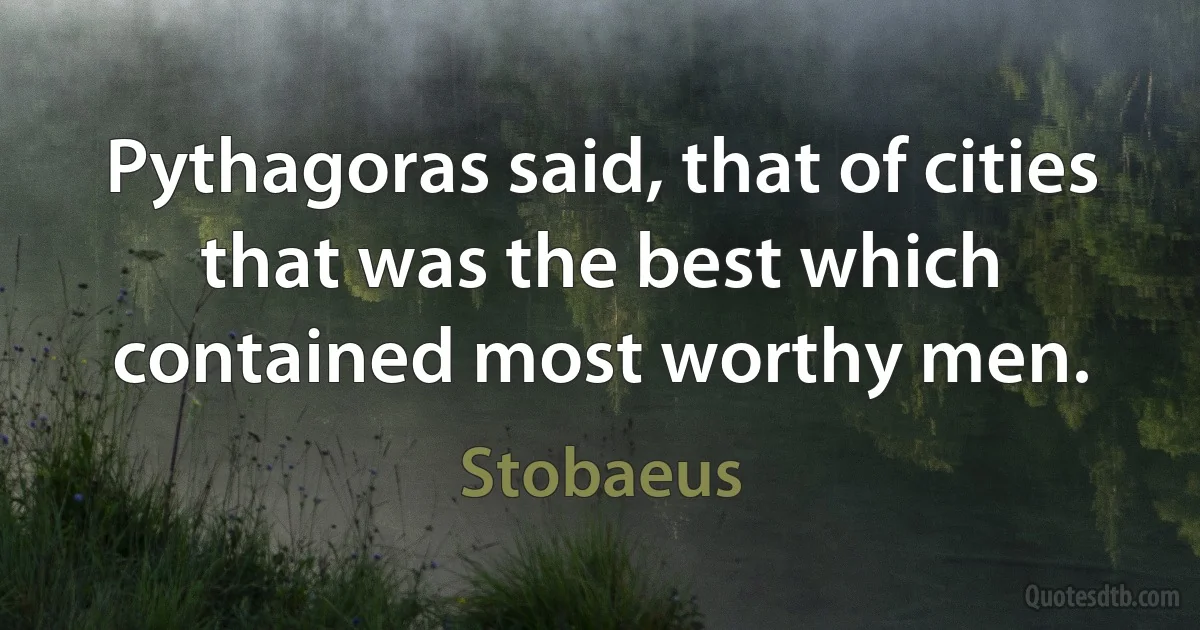 Pythagoras said, that of cities that was the best which contained most worthy men. (Stobaeus)