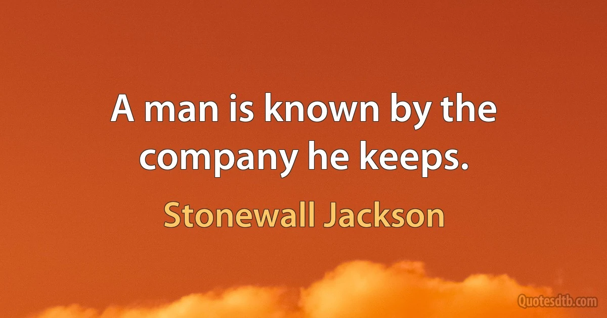 A man is known by the company he keeps. (Stonewall Jackson)