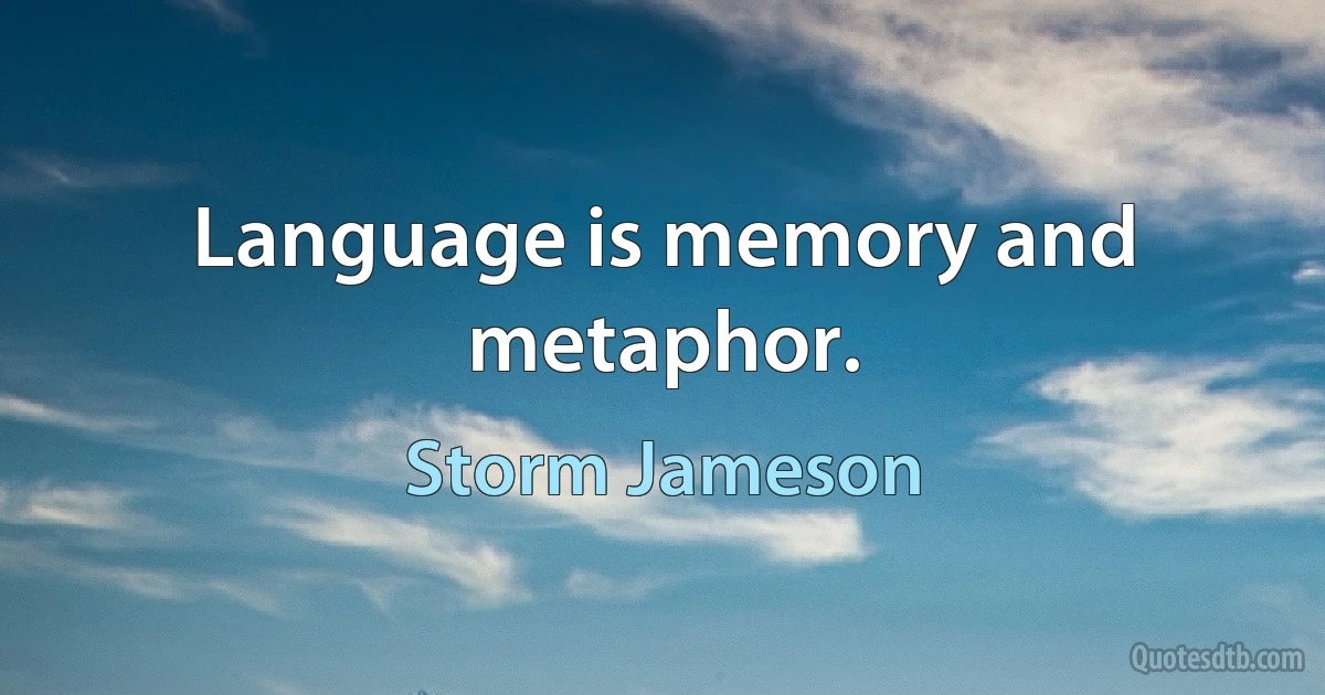 Language is memory and metaphor. (Storm Jameson)