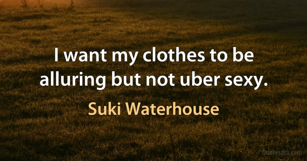 I want my clothes to be alluring but not uber sexy. (Suki Waterhouse)