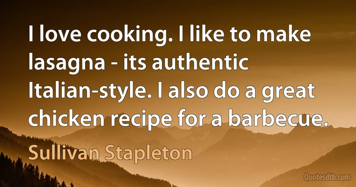 I love cooking. I like to make lasagna - its authentic Italian-style. I also do a great chicken recipe for a barbecue. (Sullivan Stapleton)