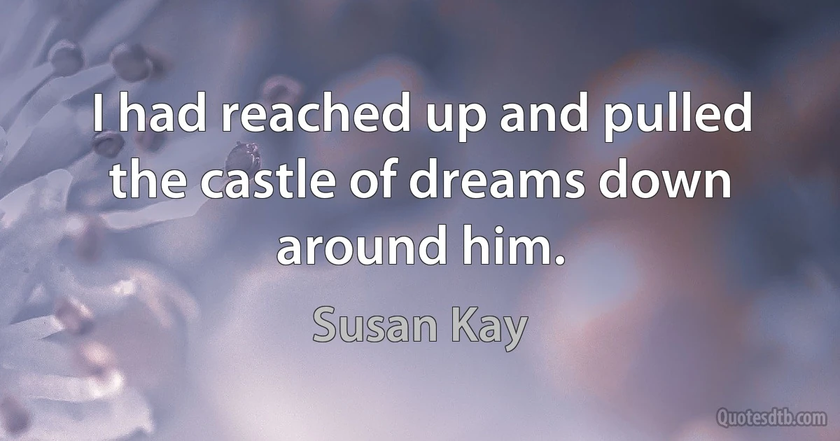 I had reached up and pulled the castle of dreams down around him. (Susan Kay)