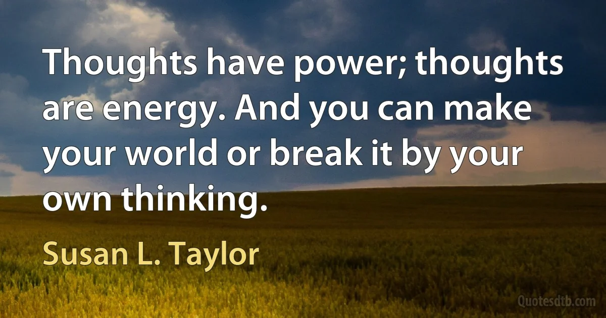 Thoughts have power; thoughts are energy. And you can make your world or break it by your own thinking. (Susan L. Taylor)