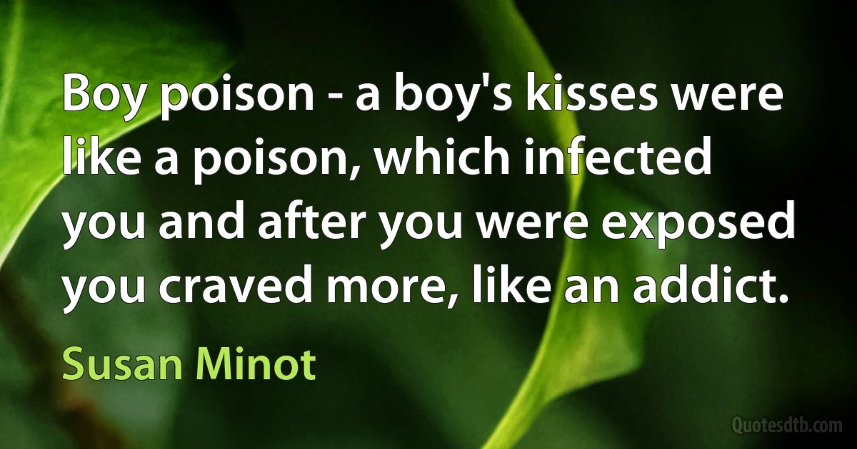 Boy poison - a boy's kisses were like a poison, which infected you and after you were exposed you craved more, like an addict. (Susan Minot)