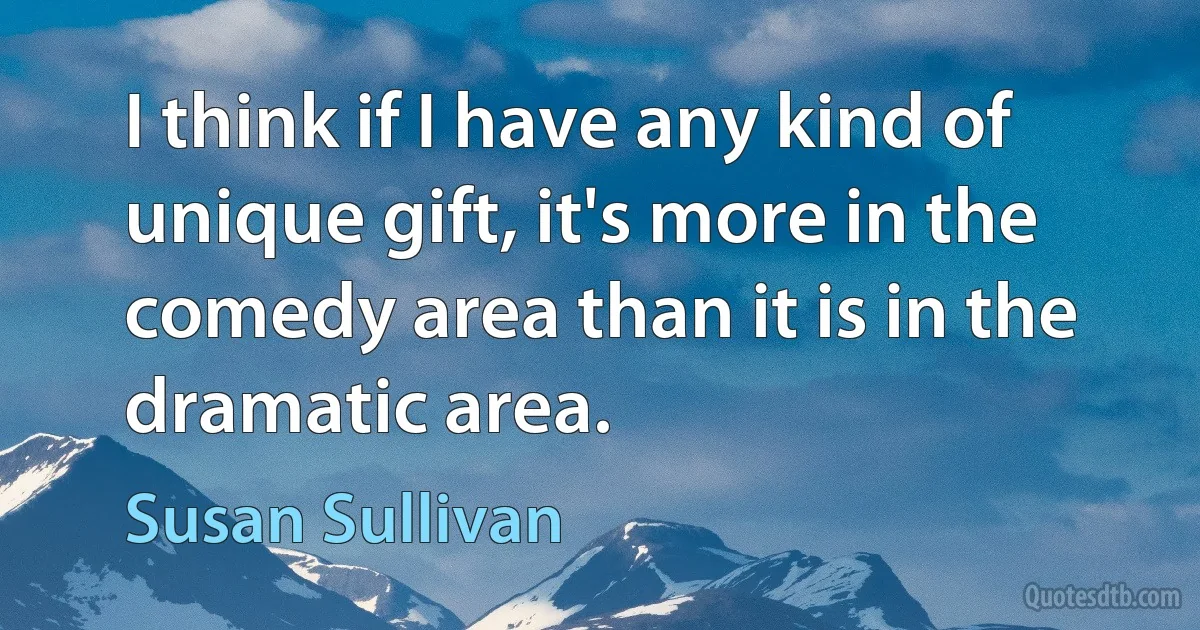 I think if I have any kind of unique gift, it's more in the comedy area than it is in the dramatic area. (Susan Sullivan)