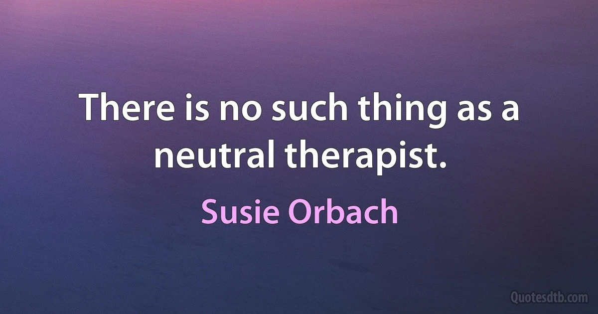 There is no such thing as a neutral therapist. (Susie Orbach)