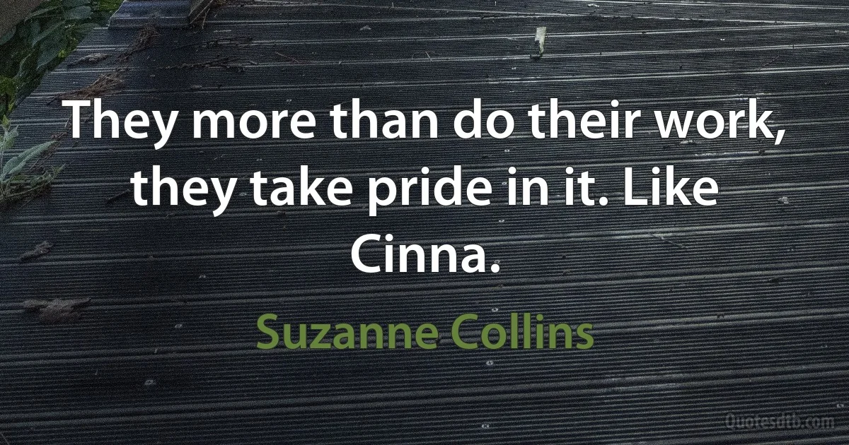 They more than do their work, they take pride in it. Like Cinna. (Suzanne Collins)