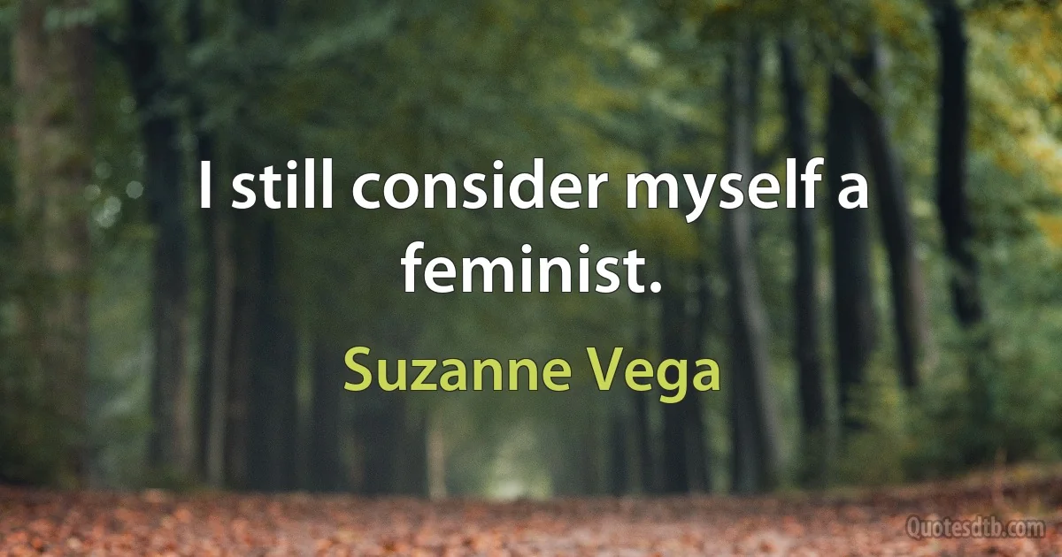 I still consider myself a feminist. (Suzanne Vega)