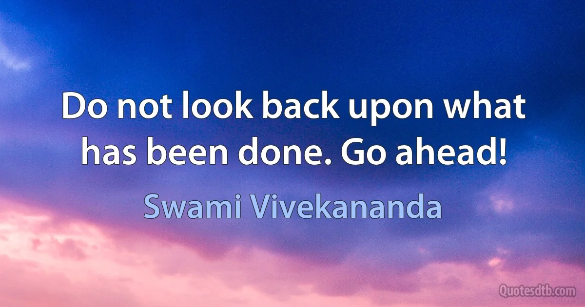 Do not look back upon what has been done. Go ahead! (Swami Vivekananda)