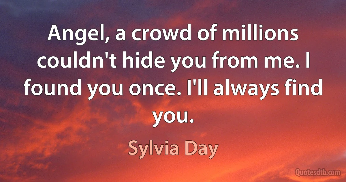 Angel, a crowd of millions couldn't hide you from me. I found you once. I'll always find you. (Sylvia Day)