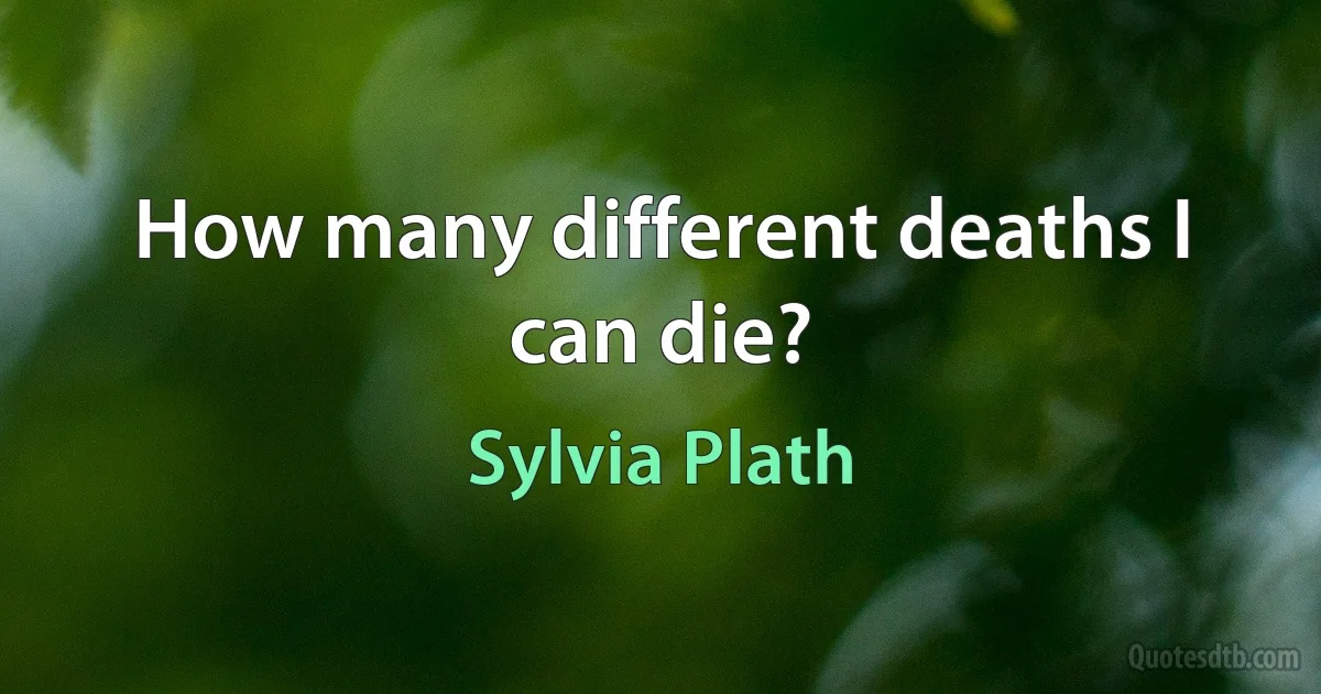 How many different deaths I can die? (Sylvia Plath)