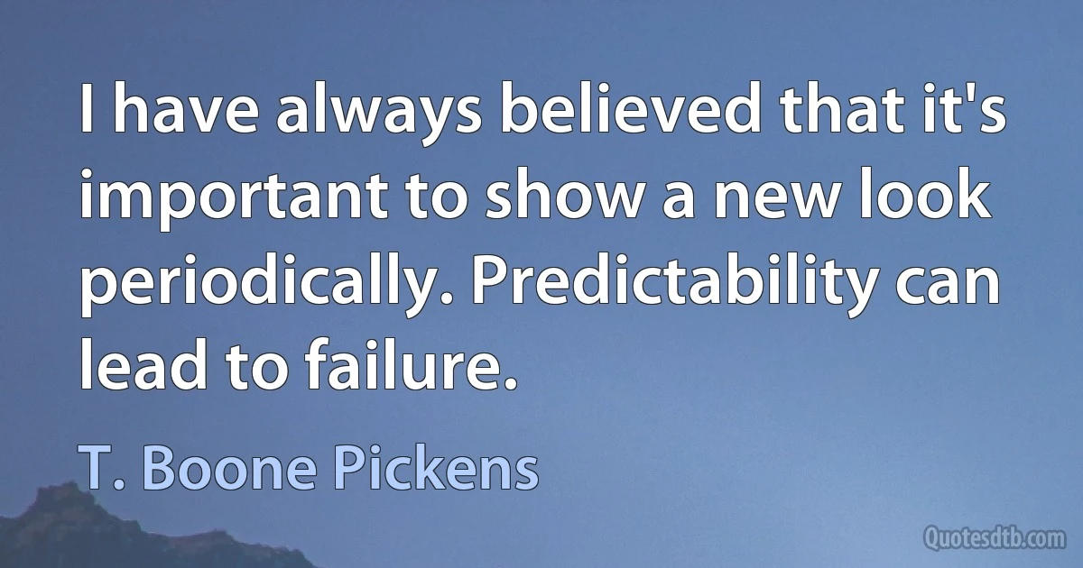 I have always believed that it's important to show a new look periodically. Predictability can lead to failure. (T. Boone Pickens)