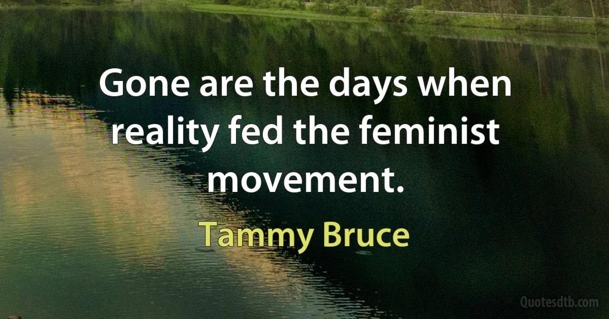 Gone are the days when reality fed the feminist movement. (Tammy Bruce)