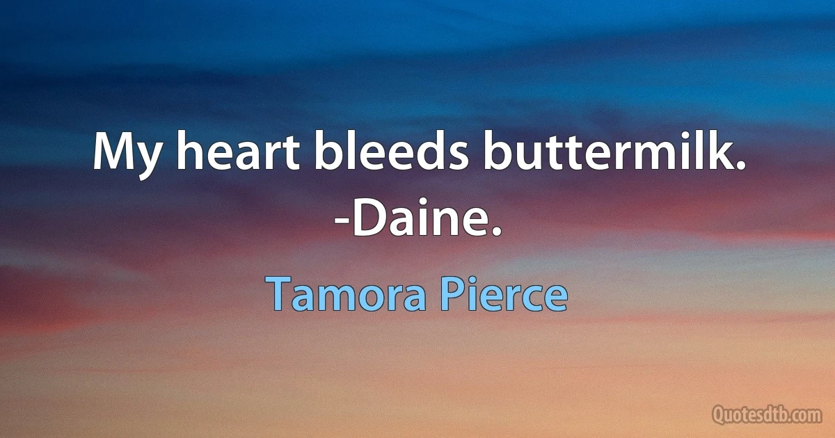 My heart bleeds buttermilk. -Daine. (Tamora Pierce)