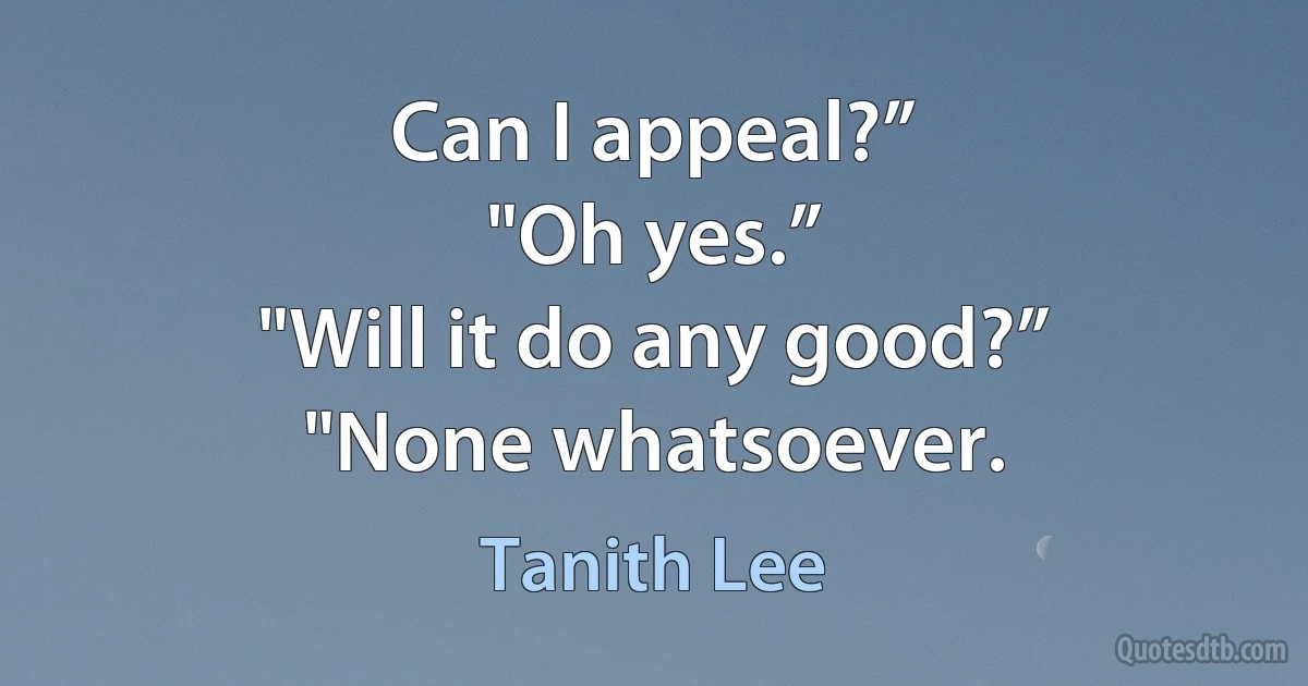 Can I appeal?”
"Oh yes.”
"Will it do any good?”
"None whatsoever. (Tanith Lee)