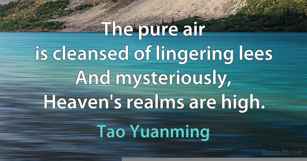 The pure air
is cleansed of lingering lees
And mysteriously,
Heaven's realms are high. (Tao Yuanming)