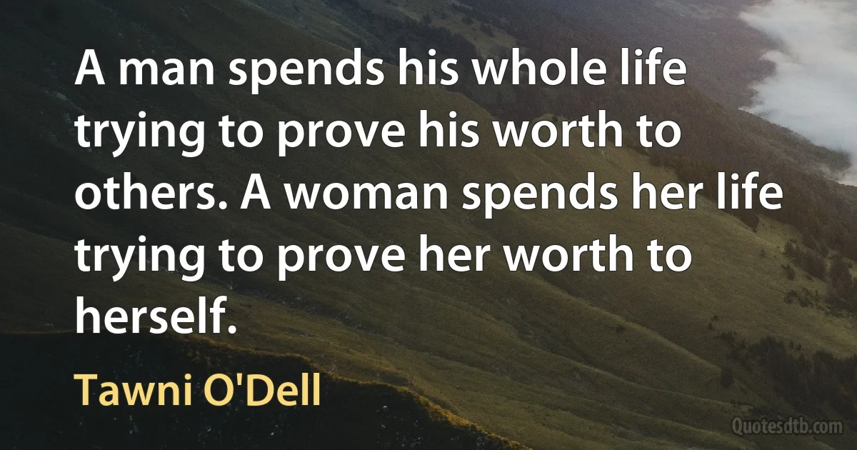 A man spends his whole life trying to prove his worth to others. A woman spends her life trying to prove her worth to herself. (Tawni O'Dell)