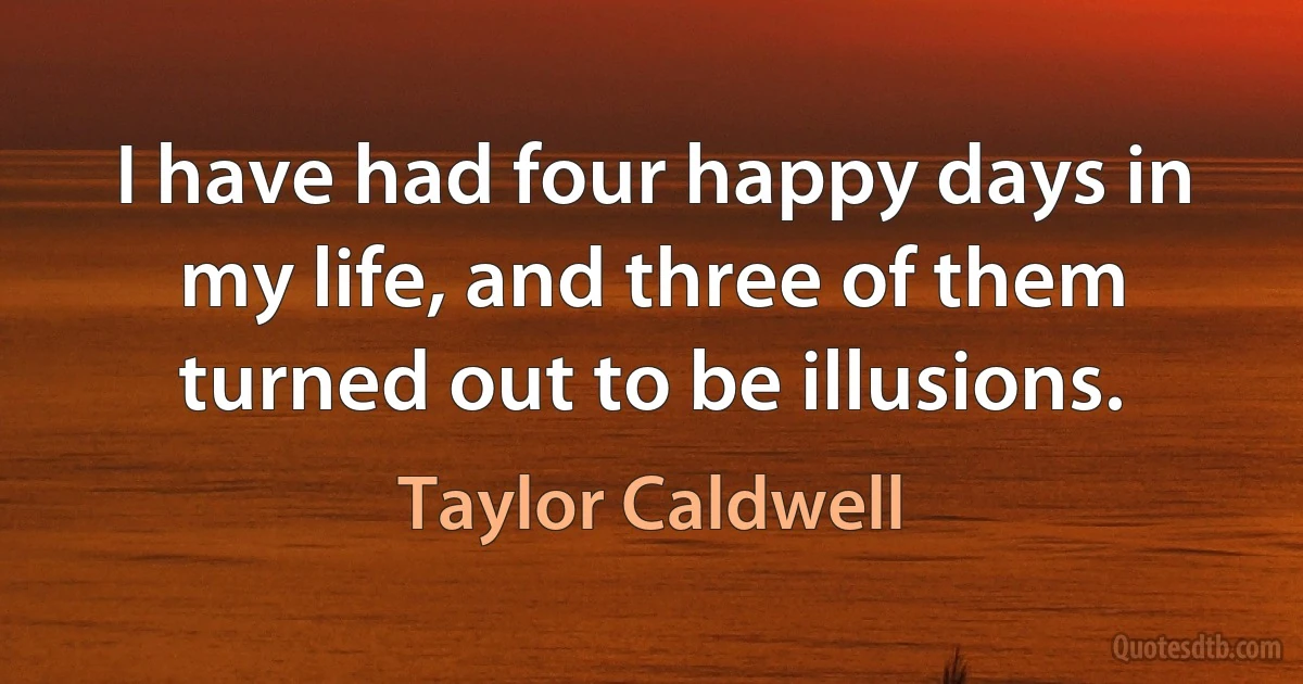 I have had four happy days in my life, and three of them turned out to be illusions. (Taylor Caldwell)