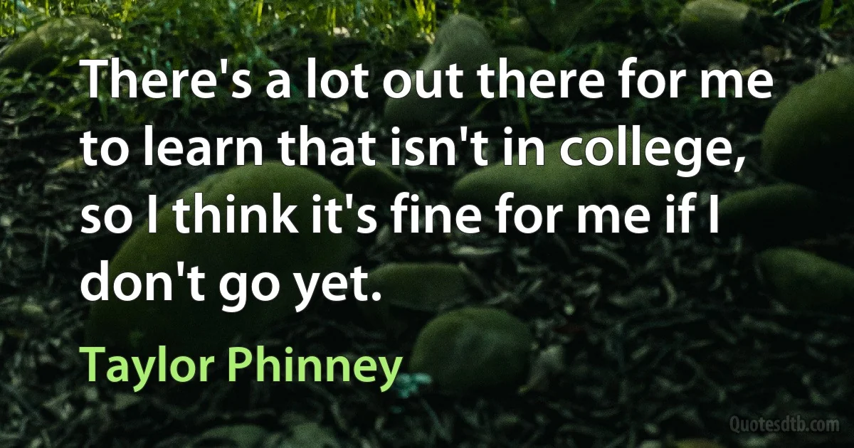 There's a lot out there for me to learn that isn't in college, so I think it's fine for me if I don't go yet. (Taylor Phinney)