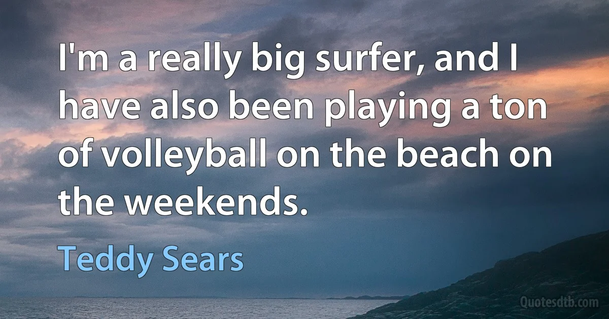 I'm a really big surfer, and I have also been playing a ton of volleyball on the beach on the weekends. (Teddy Sears)