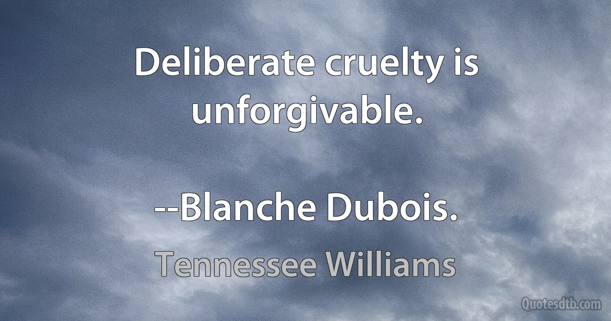 Deliberate cruelty is unforgivable.

--Blanche Dubois. (Tennessee Williams)