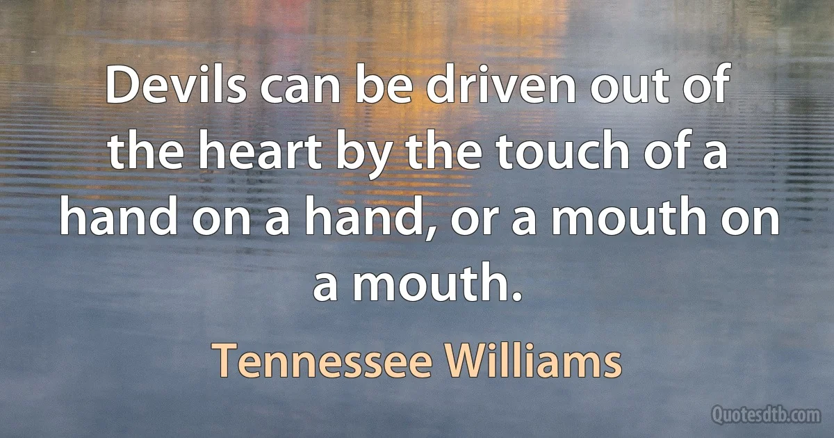 Devils can be driven out of the heart by the touch of a hand on a hand, or a mouth on a mouth. (Tennessee Williams)