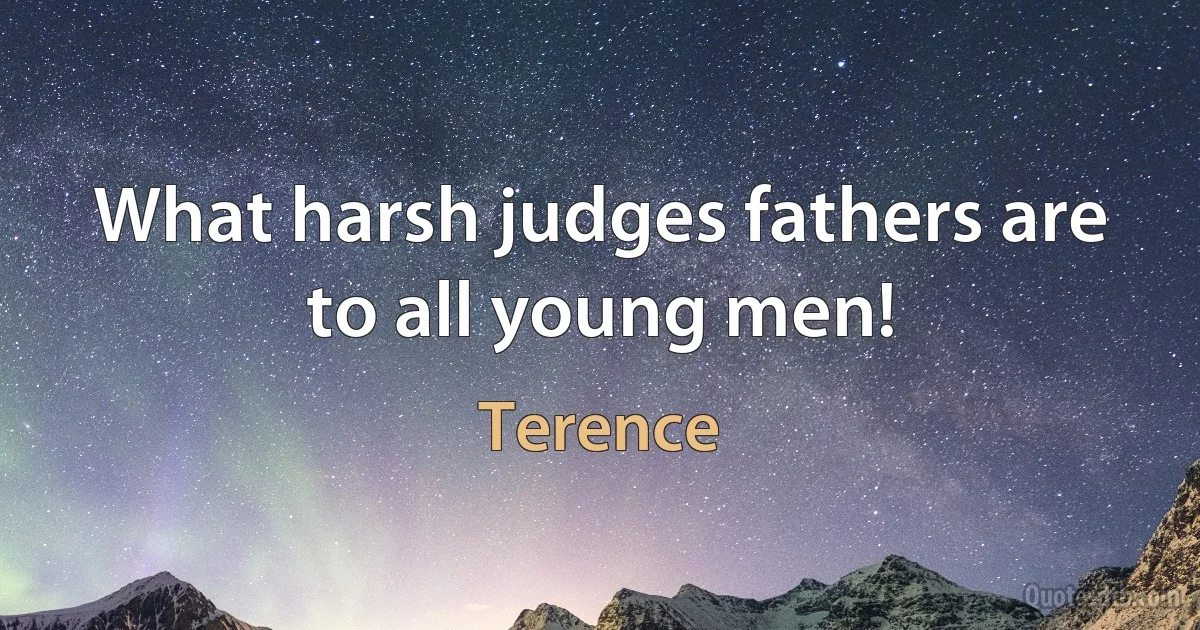 What harsh judges fathers are to all young men! (Terence)