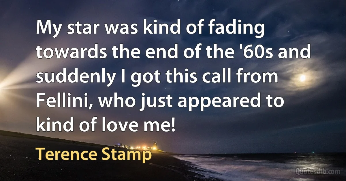 My star was kind of fading towards the end of the '60s and suddenly I got this call from Fellini, who just appeared to kind of love me! (Terence Stamp)