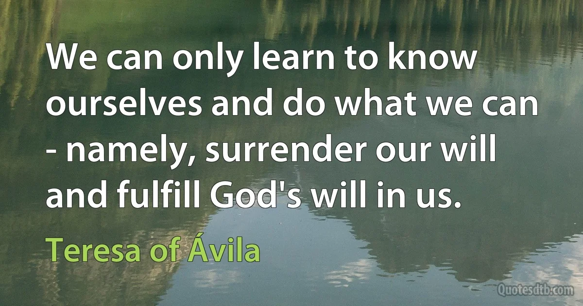 We can only learn to know ourselves and do what we can - namely, surrender our will and fulfill God's will in us. (Teresa of Ávila)