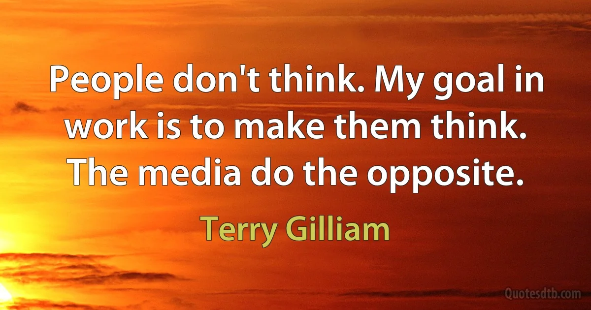 People don't think. My goal in work is to make them think. The media do the opposite. (Terry Gilliam)