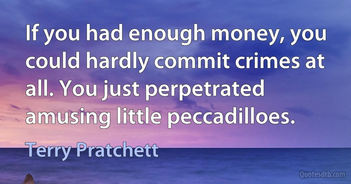 If you had enough money, you could hardly commit crimes at all. You just perpetrated amusing little peccadilloes. (Terry Pratchett)