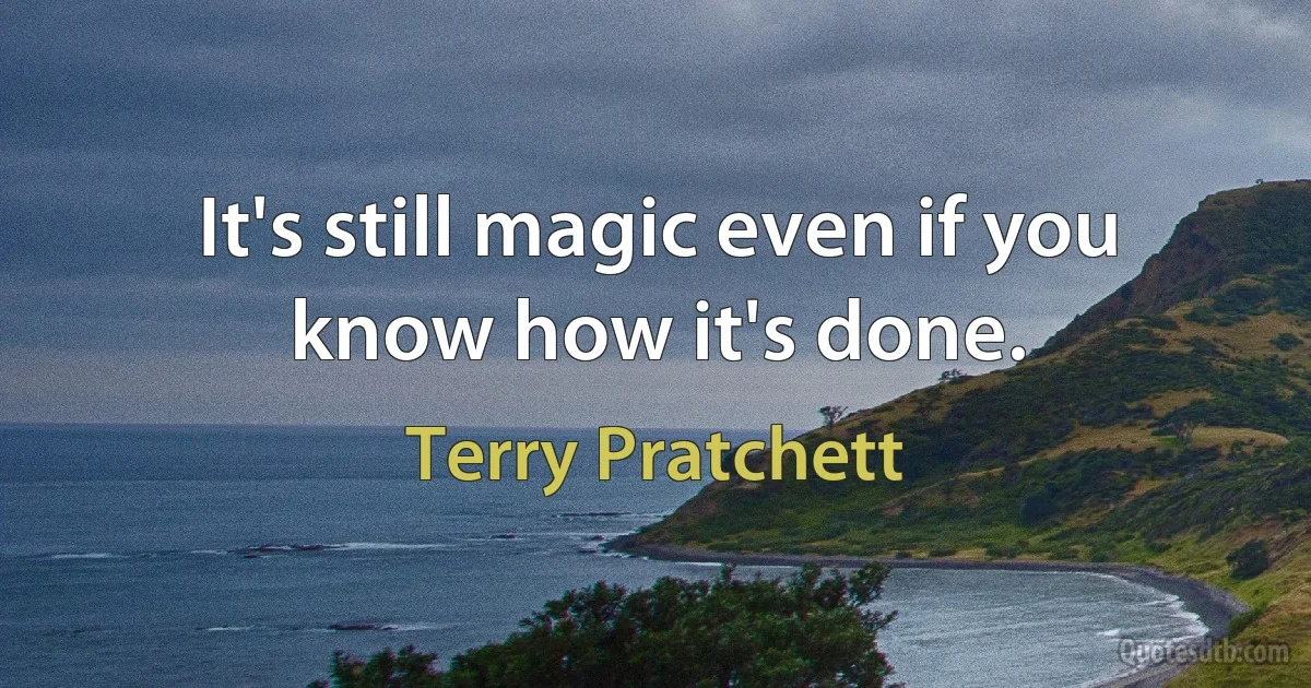 It's still magic even if you know how it's done. (Terry Pratchett)