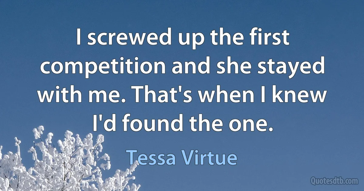 I screwed up the first competition and she stayed with me. That's when I knew I'd found the one. (Tessa Virtue)