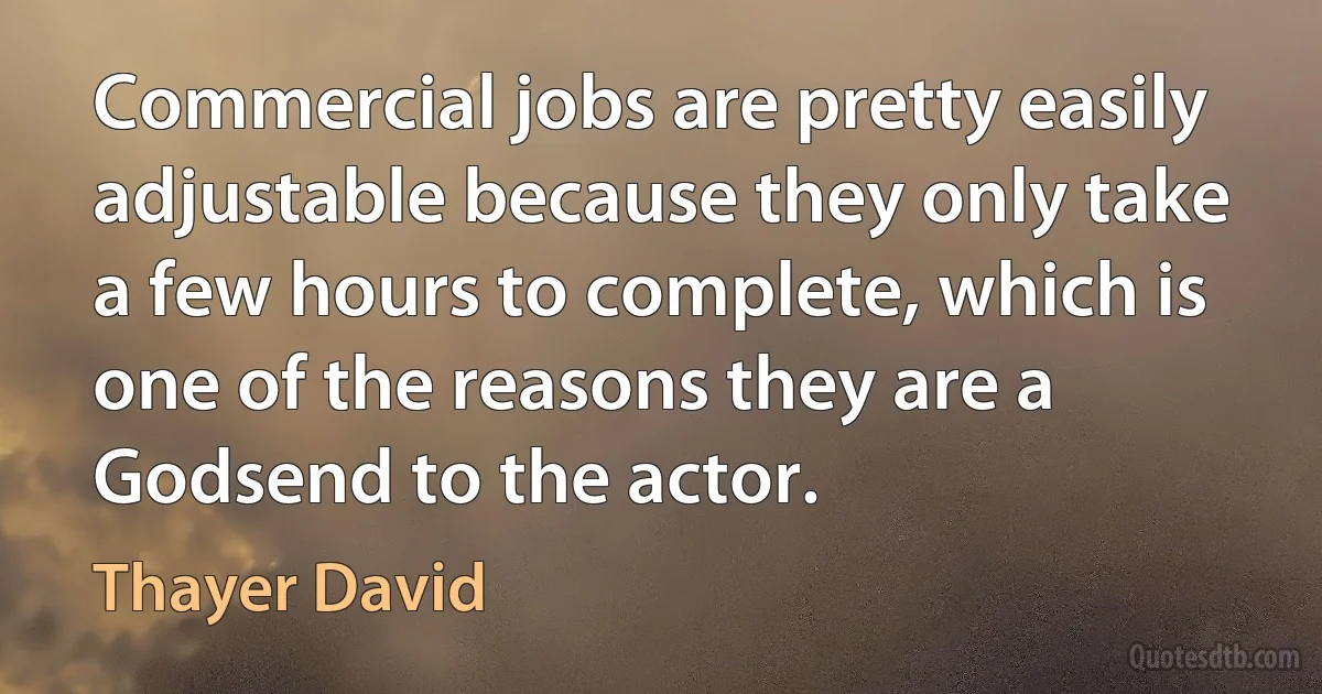 Commercial jobs are pretty easily adjustable because they only take a few hours to complete, which is one of the reasons they are a Godsend to the actor. (Thayer David)