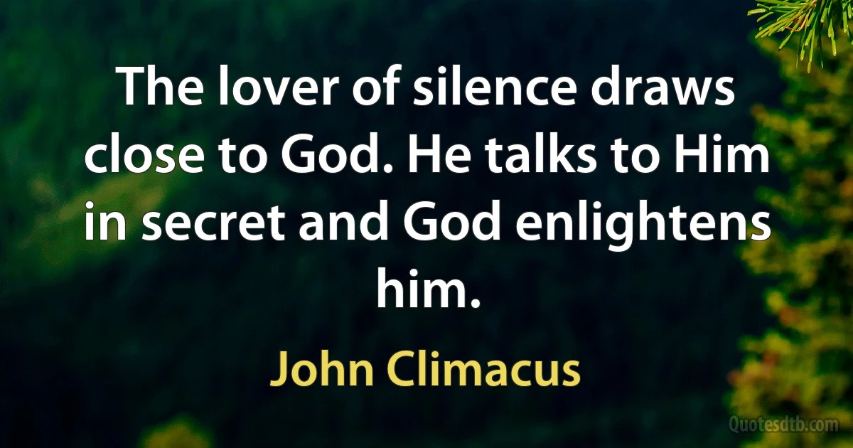 The lover of silence draws close to God. He talks to Him in secret and God enlightens him. (John Climacus)