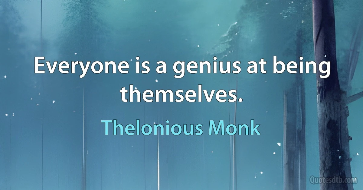 Everyone is a genius at being themselves. (Thelonious Monk)