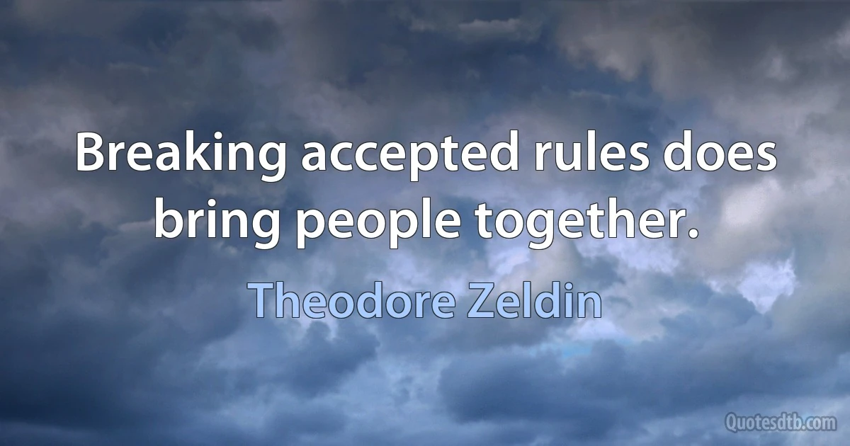 Breaking accepted rules does bring people together. (Theodore Zeldin)