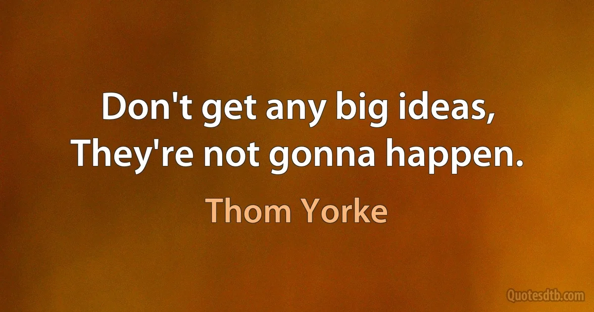 Don't get any big ideas,
They're not gonna happen. (Thom Yorke)