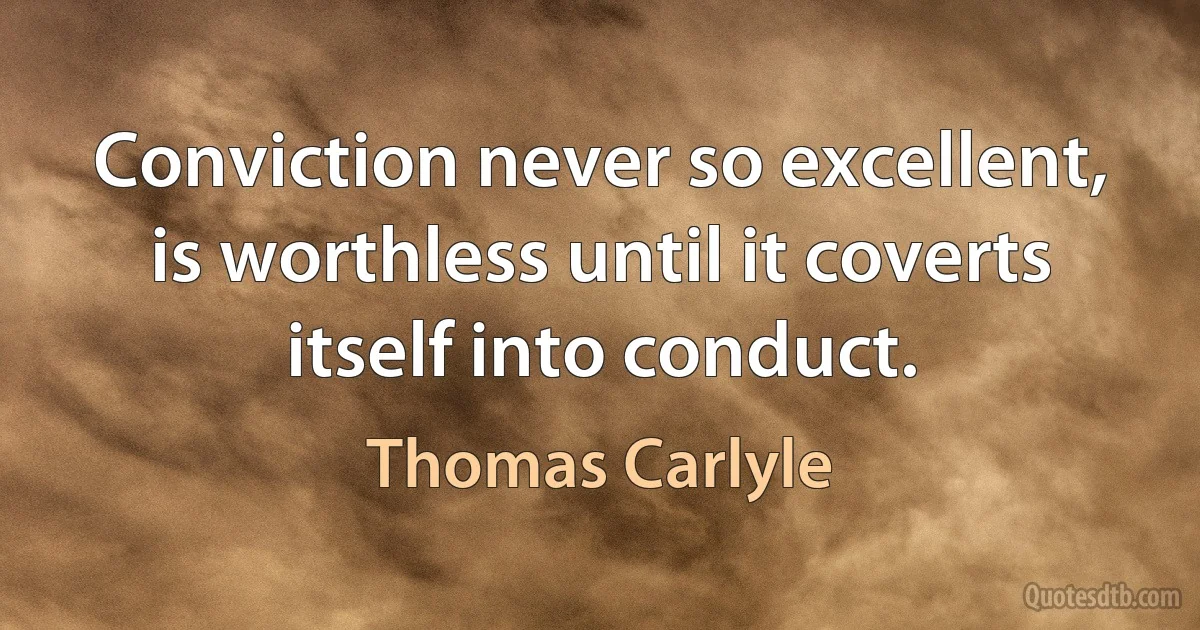 Conviction never so excellent, is worthless until it coverts itself into conduct. (Thomas Carlyle)