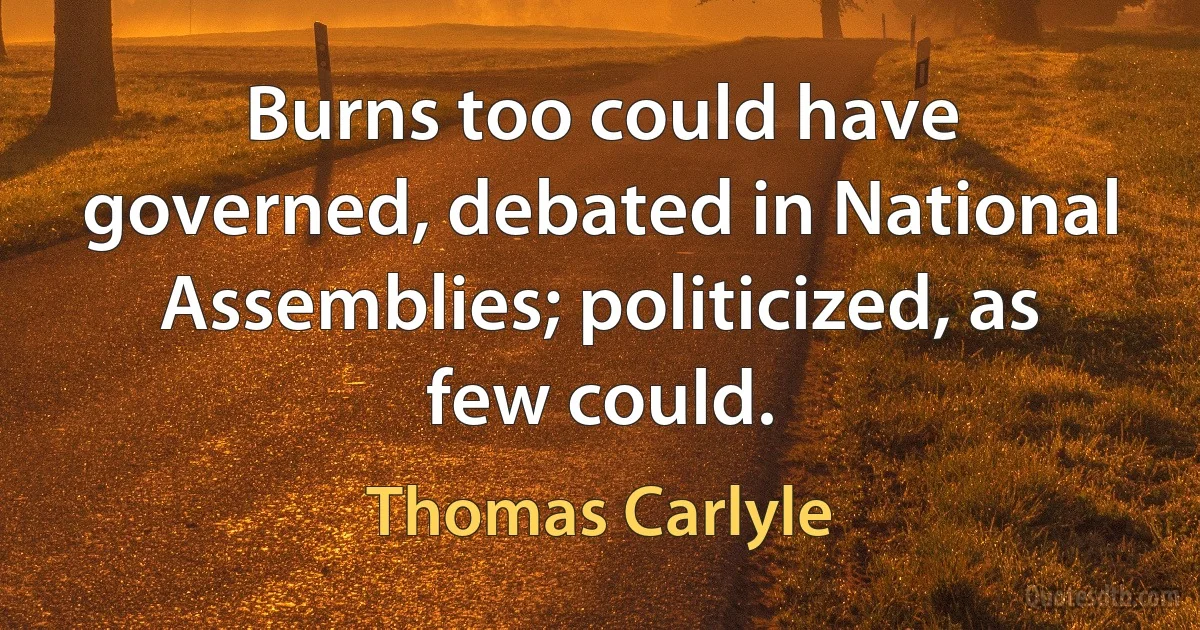 Burns too could have governed, debated in National Assemblies; politicized, as few could. (Thomas Carlyle)