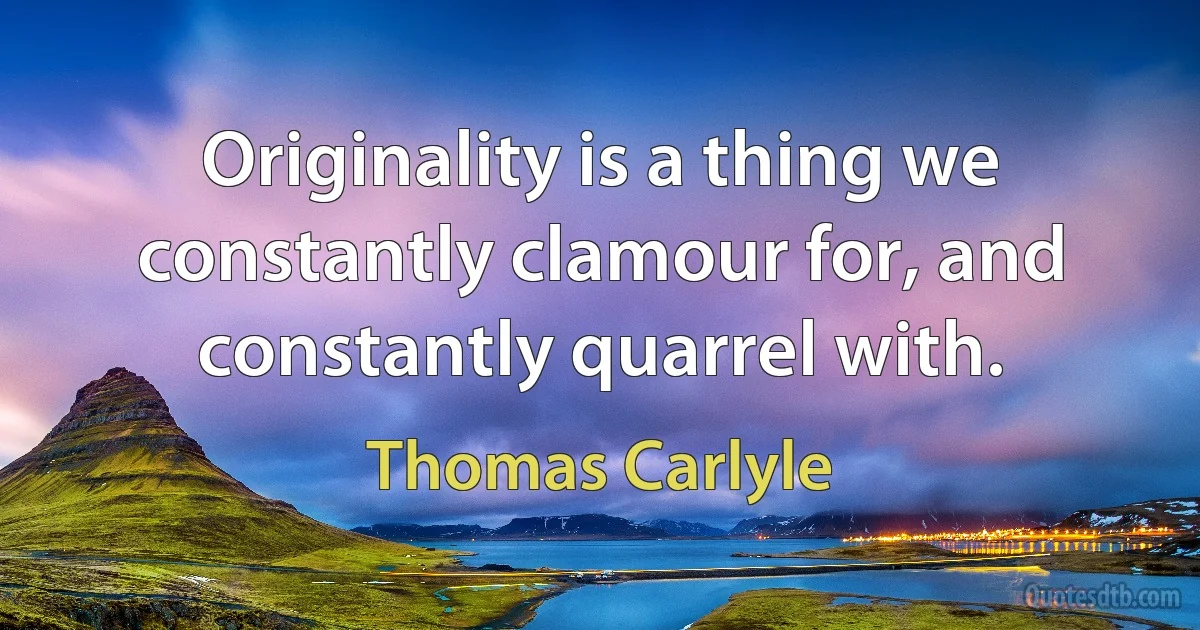 Originality is a thing we constantly clamour for, and constantly quarrel with. (Thomas Carlyle)