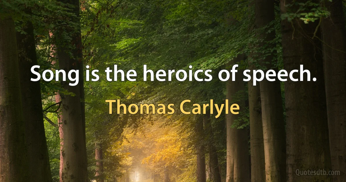 Song is the heroics of speech. (Thomas Carlyle)