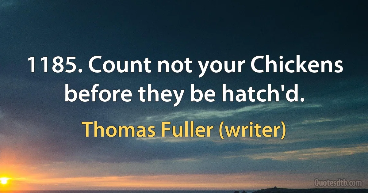 1185. Count not your Chickens before they be hatch'd. (Thomas Fuller (writer))