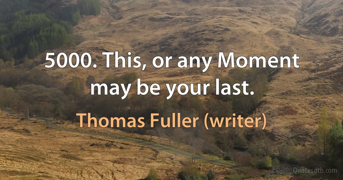 5000. This, or any Moment may be your last. (Thomas Fuller (writer))